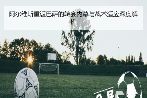 阿尔维斯重返巴萨的转会内幕与战术适应深度解析